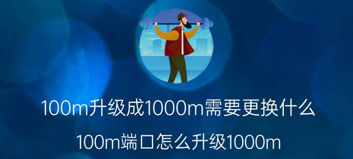 100m升级成1000m需要更换什么 100m端口怎么升级1000m？